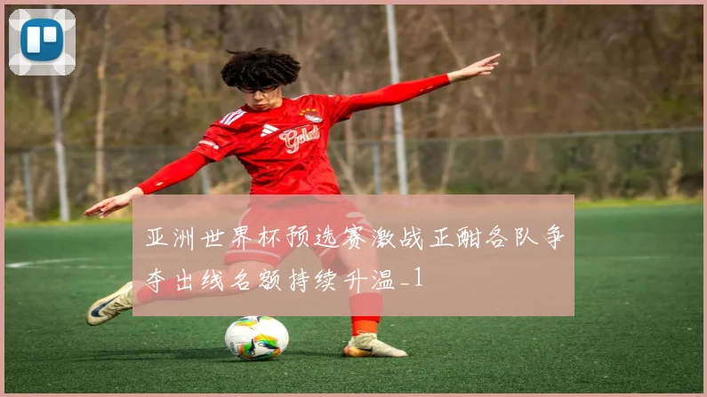 亚洲世界杯预选赛激战正酣各队争夺出线名额持续升温_1