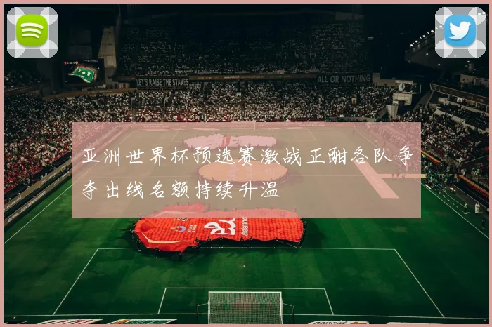 亚洲世界杯预选赛激战正酣各队争夺出线名额持续升温