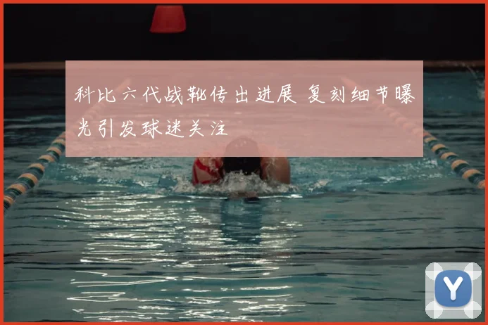 科比六代战靴传出进展 复刻细节曝光引发球迷关注