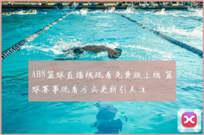 ABN篮球直播线观看免费版上线 篮球赛事观看方式更新引关注