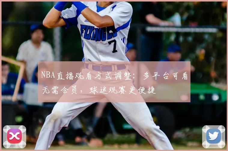 NBA直播观看方式调整：多平台可看无需会员，球迷观赛更便捷