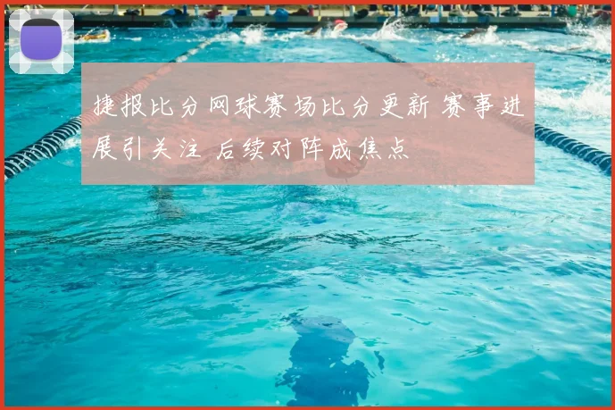 捷报比分网球赛场比分更新 赛事进展引关注 后续对阵成焦点