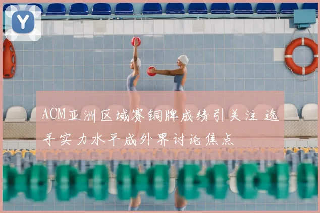 ACM亚洲区域赛铜牌成绩引关注 选手实力水平成外界讨论焦点