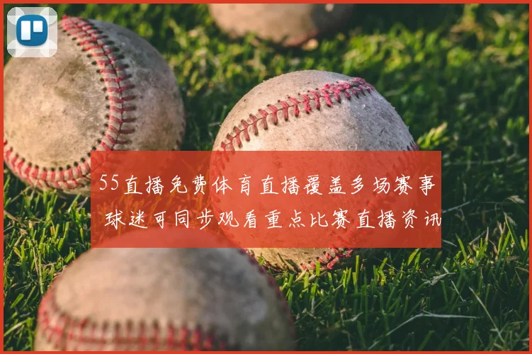 55直播免费体育直播覆盖多场赛事 球迷可同步观看重点比赛直播资讯