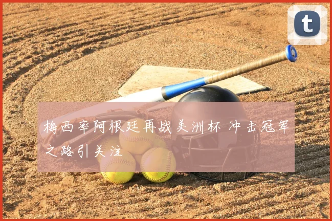 梅西率阿根廷再战美洲杯 冲击冠军之路引关注