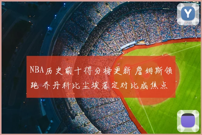 NBA历史前十得分榜更新 詹姆斯领跑 乔丹科比尘埃落定对比成焦点