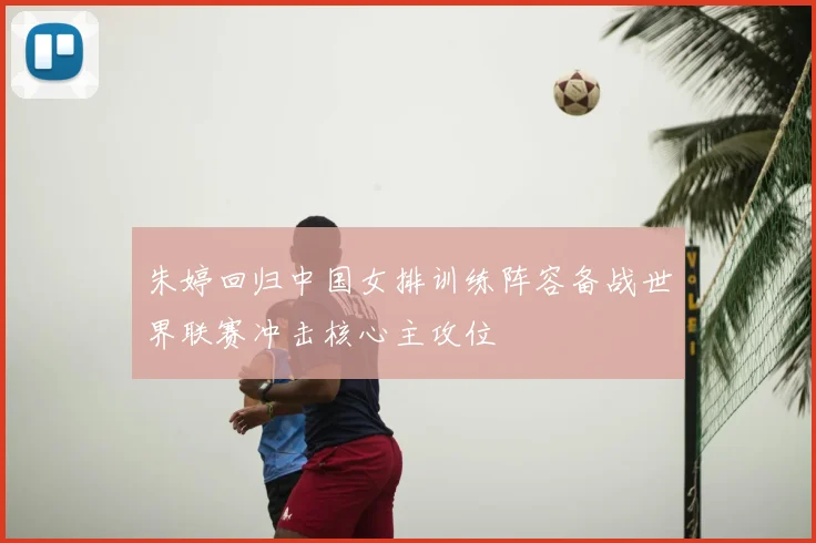 朱婷回归中国女排训练阵容备战世界联赛冲击核心主攻位