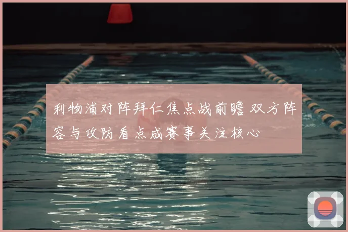 利物浦对阵拜仁焦点战前瞻 双方阵容与攻防看点成赛事关注核心