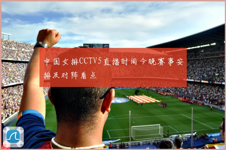 中国女排CCTV5直播时间今晚赛事安排及对阵看点
