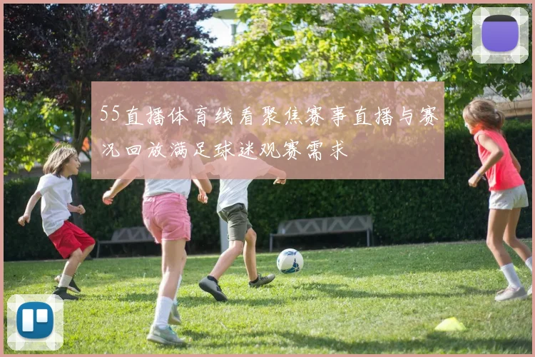 55直播体育线看聚焦赛事直播与赛况回放满足球迷观赛需求
