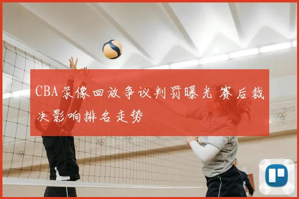 CBA录像回放争议判罚曝光 赛后裁决影响排名走势