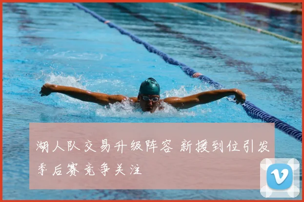 湖人队交易升级阵容 新援到位引发季后赛竞争关注