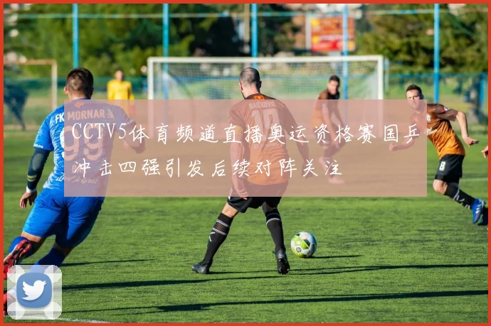 CCTV5体育频道直播奥运资格赛国乒冲击四强引发后续对阵关注
