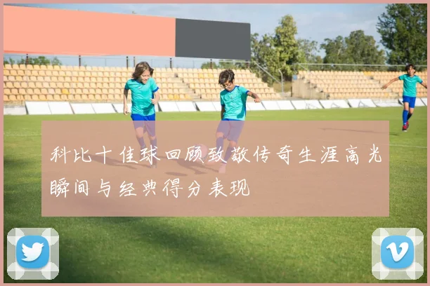 科比十佳球回顾致敬传奇生涯高光瞬间与经典得分表现