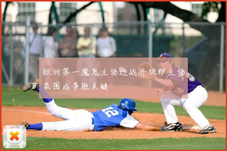 欧洲第一魔鬼主场迎战升级即主场氛围成争胜关键