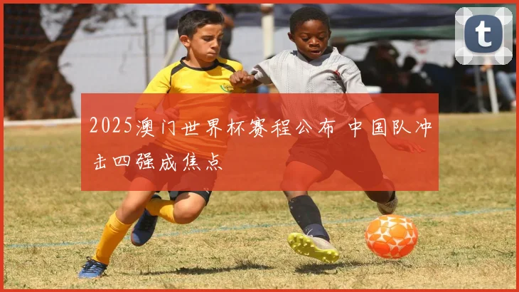 2025澳门世界杯赛程公布 中国队冲击四强成焦点