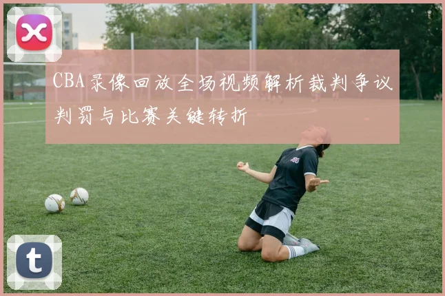 CBA录像回放全场视频解析裁判争议判罚与比赛关键转折