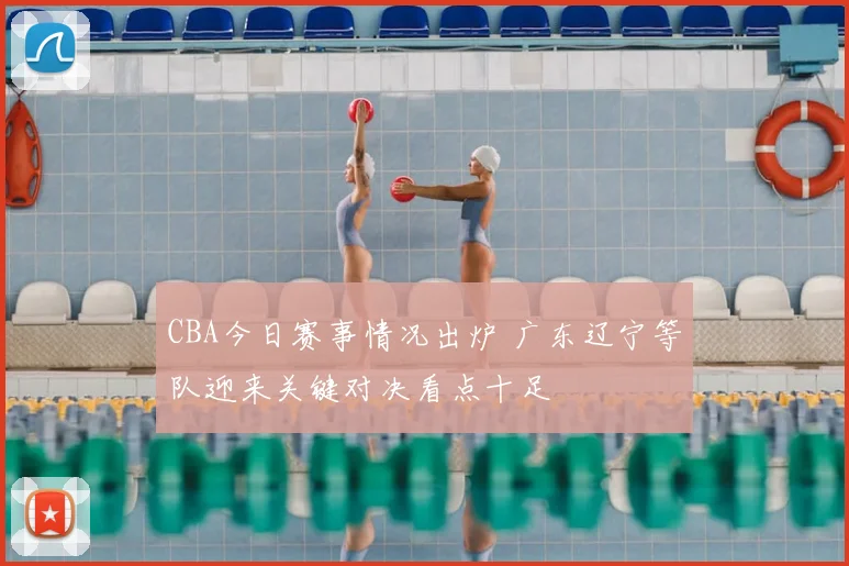 CBA今日赛事情况出炉 广东辽宁等队迎来关键对决看点十足