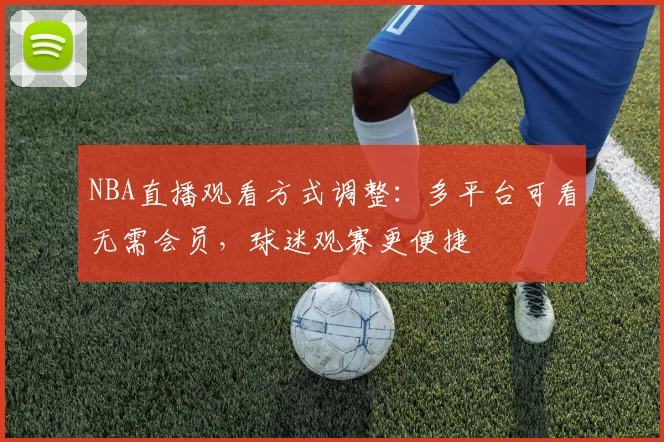 NBA直播观看方式调整:多平台可看无需会员,球迷观赛更便捷