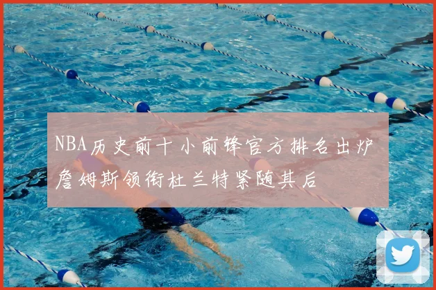 NBA历史前十小前锋官方排名出炉 詹姆斯领衔杜兰特紧随其后