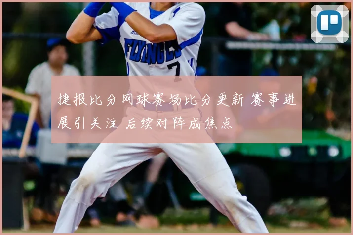 捷报比分网球赛场比分更新 赛事进展引关注 后续对阵成焦点