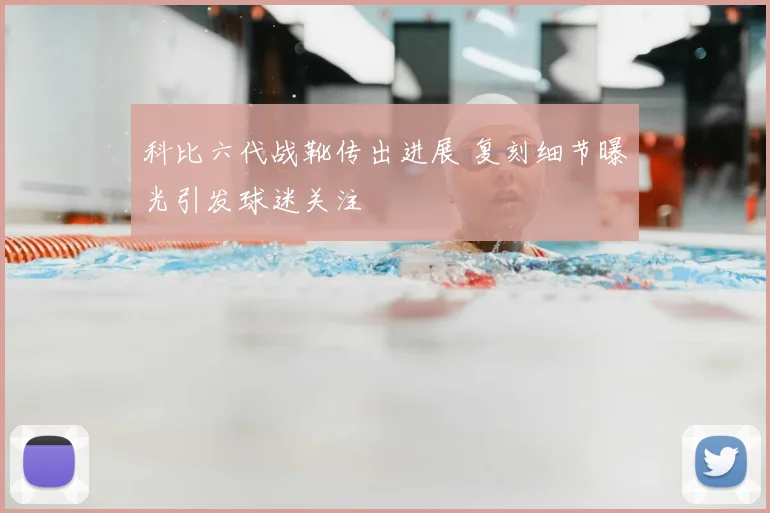 科比六代战靴传出进展 复刻细节曝光引发球迷关注