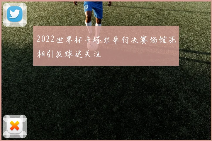 2022世界杯卡塔尔举行决赛场馆亮相引发球迷关注