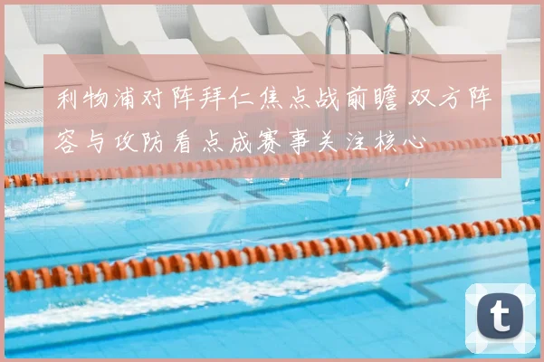 利物浦对阵拜仁焦点战前瞻 双方阵容与攻防看点成赛事关注核心