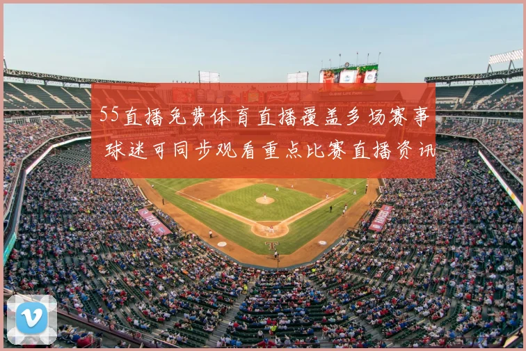 55直播免费体育直播覆盖多场赛事 球迷可同步观看重点比赛直播资讯