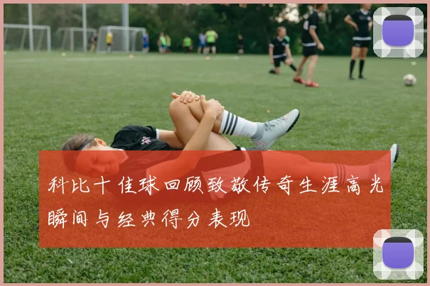 科比十佳球回顾致敬传奇生涯高光瞬间与经典得分表现
