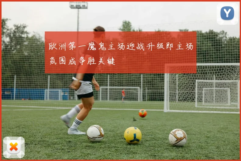 欧洲第一魔鬼主场迎战升级即主场氛围成争胜关键