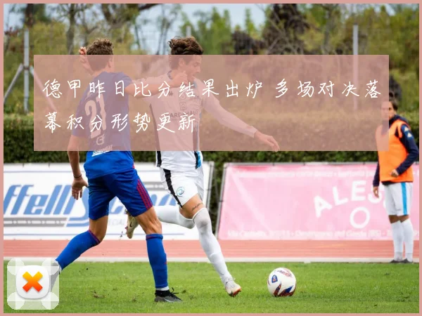 德甲昨日比分结果出炉 多场对决落幕积分形势更新