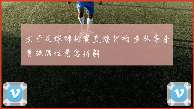 女子足球锦标赛直播打响 多队争夺晋级席位悬念待解