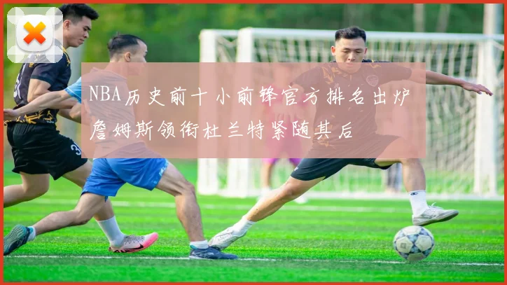 NBA历史前十小前锋官方排名出炉 詹姆斯领衔杜兰特紧随其后