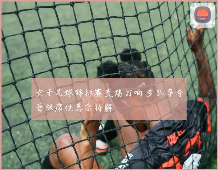 女子足球锦标赛直播打响 多队争夺晋级席位悬念待解