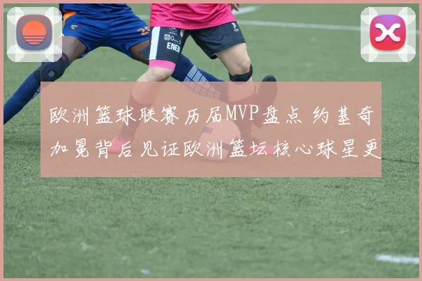 欧洲篮球联赛历届MVP盘点 约基奇加冕背后见证欧洲篮坛核心球星更迭