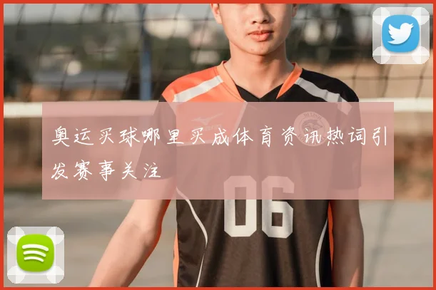 奥运买球哪里买成体育资讯热词引发赛事关注