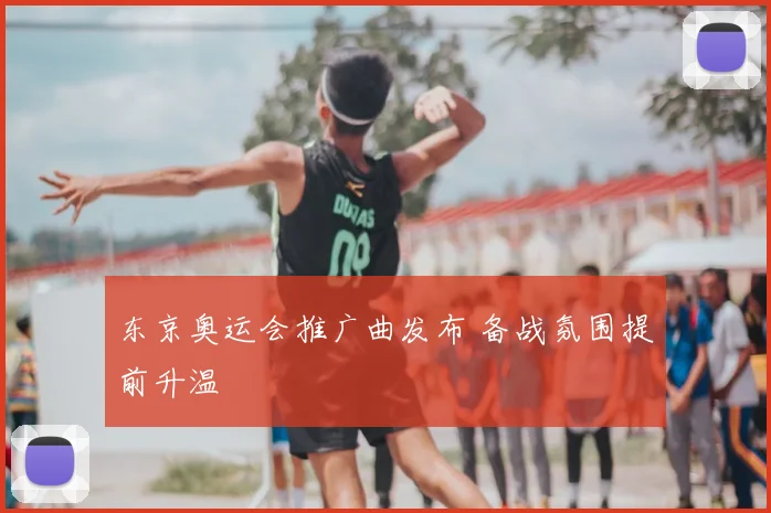 东京奥运会推广曲发布 备战氛围提前升温