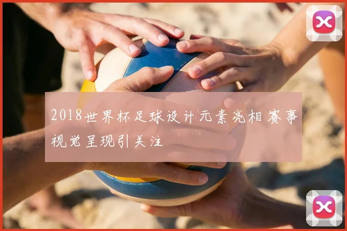 2018世界杯足球设计元素亮相 赛事视觉呈现引关注