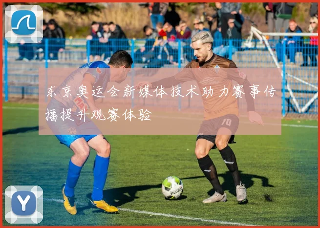 东京奥运会新媒体技术助力赛事传播提升观赛体验