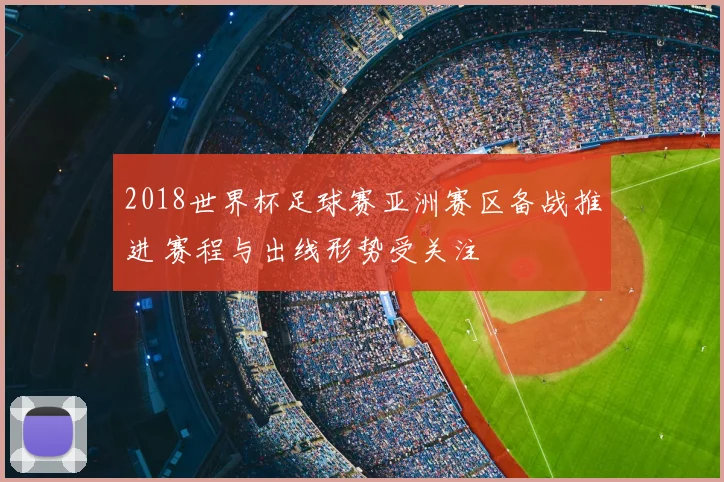 2018世界杯足球赛亚洲赛区备战推进 赛程与出线形势受关注