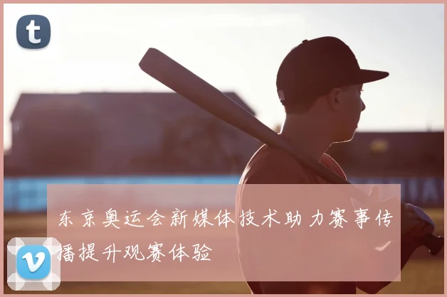 东京奥运会新媒体技术助力赛事传播提升观赛体验