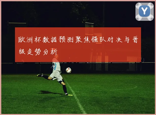 欧洲杯数据预测聚焦强队对决与晋级走势分析