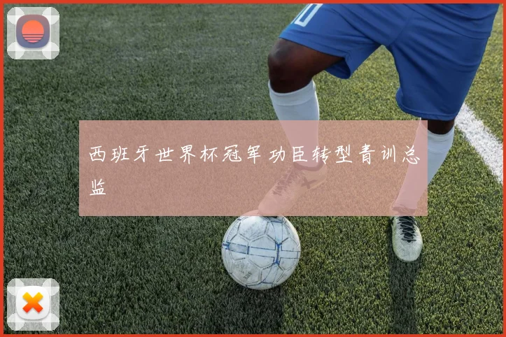 西班牙世界杯冠军功臣转型青训总监